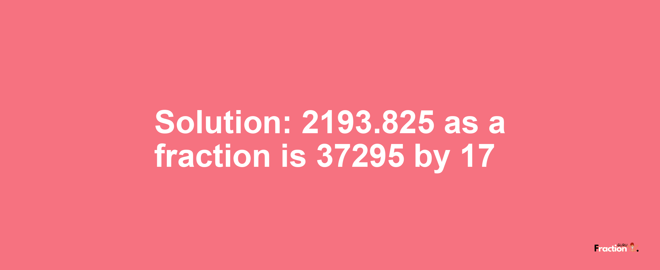 Solution:2193.825 as a fraction is 37295/17